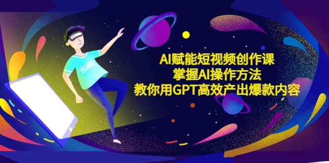 AI赋能短视频创作课，掌握AI操作方法，教你用AI高效产出爆款内容-飞鱼网创