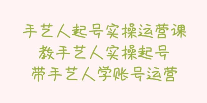 手艺人起号实操运营课，教手艺人实操起号，带手艺人学账号运营-飞鱼网创