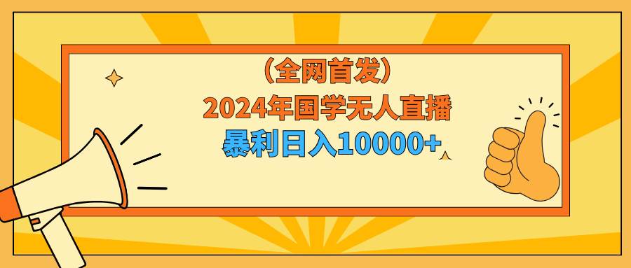 2024年国学无人直播暴力日入10000+小白也可操作-飞鱼网创