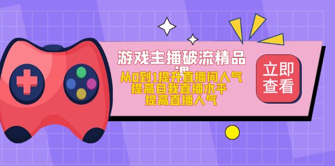 游戏主播破流精品课，从0到1提升直播间人气 提高自我直播水平 提高直播人气-飞鱼网创