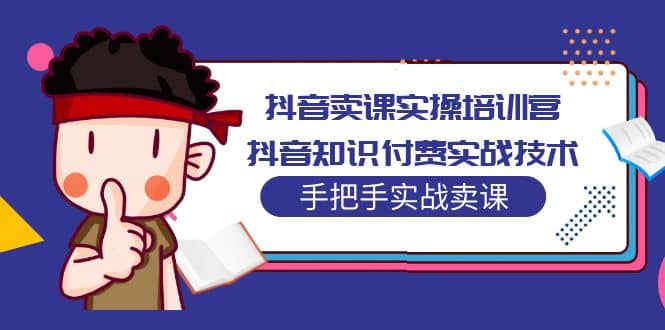 抖音卖课实操培训营：抖音知识付费实战技术，手把手实战课-飞鱼网创