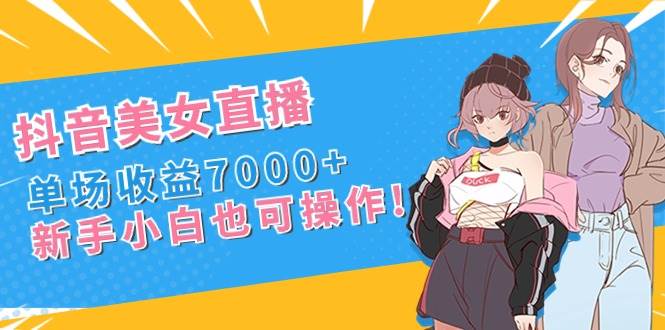 抖音美女直播，单场收益7000+,新手小白也可操作-飞鱼网创