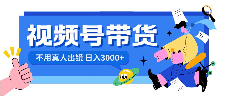 视频号带货，日入3000+，不用真人出镜-飞鱼网创