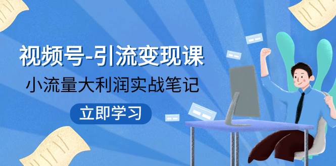 视频号-引流变现课：小流量大利润实战笔记  冲破传统思维 重塑品牌格局!-飞鱼网创