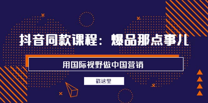 抖音同款课程：爆品那点事儿，用国际视野做中国营销（20节课）-飞鱼网创