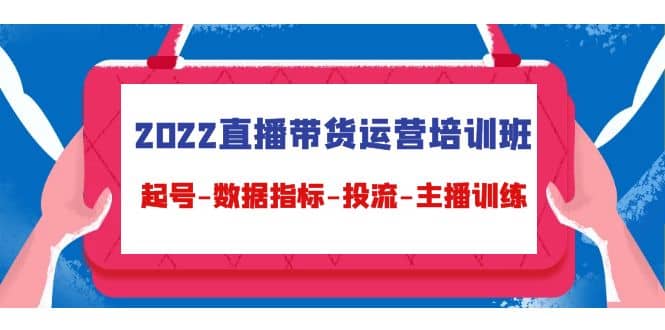 2022直播带货运营培训班：起号-数据指标-投流-主播训练（15节）-飞鱼网创