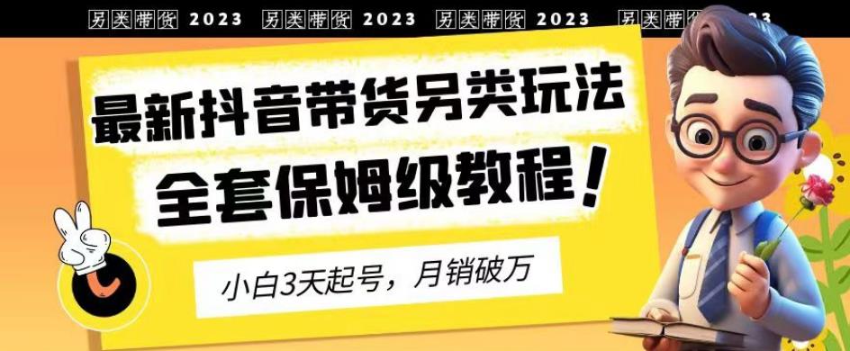 2023年最新抖音带货另类玩法，3天起号，月销破万（保姆级教程）【揭秘】-飞鱼网创