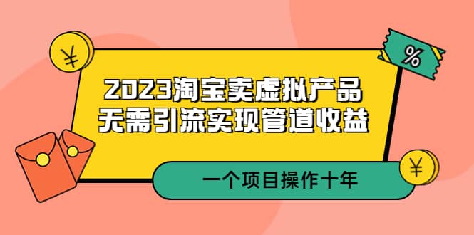 2023淘宝卖虚拟产品，无需引流实现管道收益 一个项目能操作十年-飞鱼网创