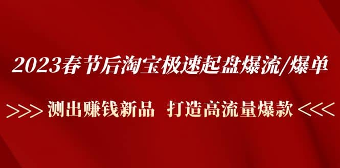 2023春节后淘宝极速起盘爆流/爆单：测出赚钱新品 打造高流量爆款-飞鱼网创