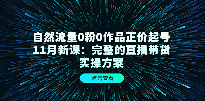 自然流量0粉0作品正价起号11月新课：完整的直播带货实操方案-飞鱼网创