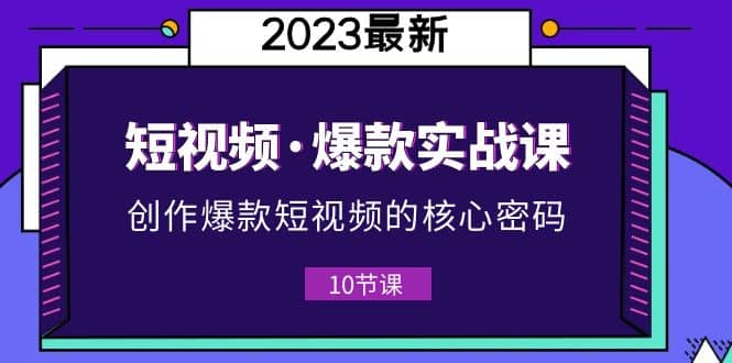 2023短视频·爆款实战课，创作·爆款短视频的核心·密码（10节视频课）-飞鱼网创