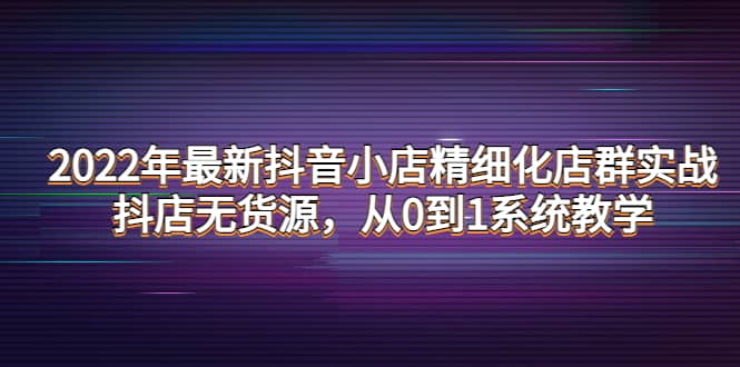 2022年最新抖音小店精细化店群实战，抖店无货源，从0到1系统教学-飞鱼网创