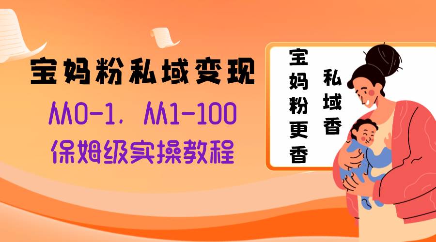 宝妈粉私域变现从0-1，从1-100，保姆级实操教程，长久稳定的变现之法-飞鱼网创