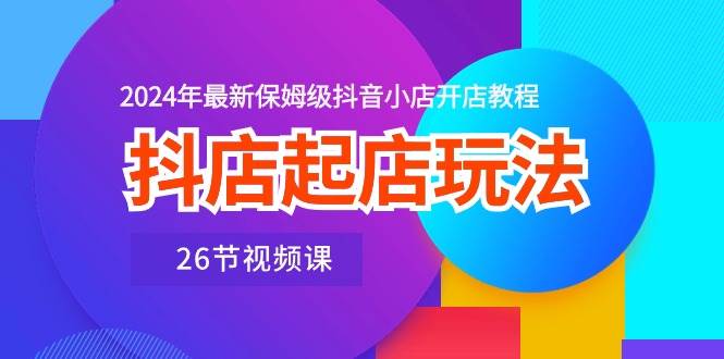 抖店起店玩法，2024年最新保姆级抖音小店开店教程（26节视频课）-飞鱼网创