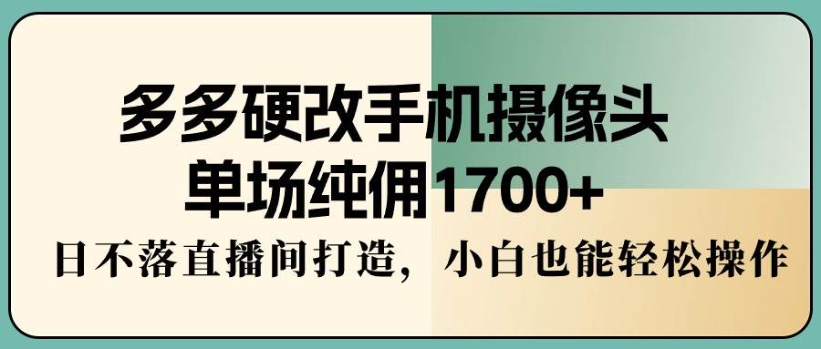 多多硬改手机摄像头，单场纯佣1700+，日不落直播间打造，小白也能轻松操作-飞鱼网创