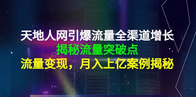 天地人网引爆流量全渠道增长：揭秘流量突然破点，流量变现-飞鱼网创