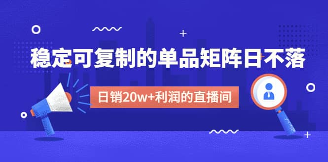 某电商线下课程，稳定可复制的单品矩阵日不落，做一个日销20w+利润的直播间-飞鱼网创