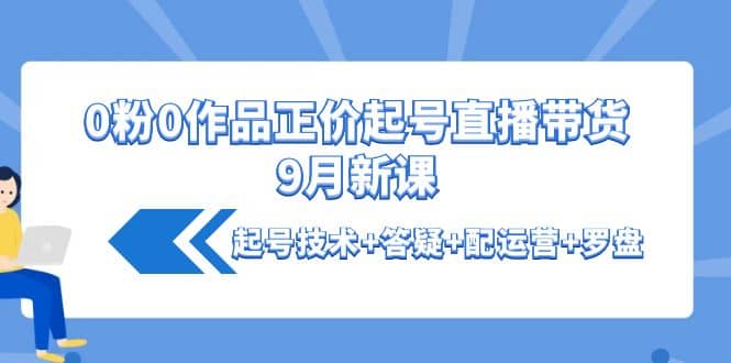 0粉0作品正价起号直播带货9月新课：起号技术+答疑+配运营+罗盘-飞鱼网创