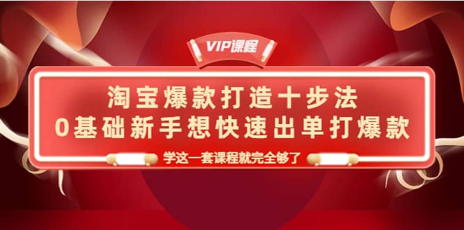 淘宝爆款打造十步法，0基础新手想快速出单打爆款，学这一套课程就完全够了-飞鱼网创