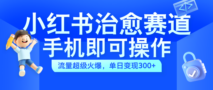 小红书治愈视频赛道，手机即可操作，蓝海项目简单无脑，单日可赚300+-飞鱼网创