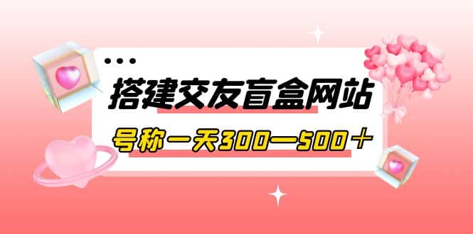 搭建交友盲盒网站，号称一天300—500＋【源码+教程】-飞鱼网创