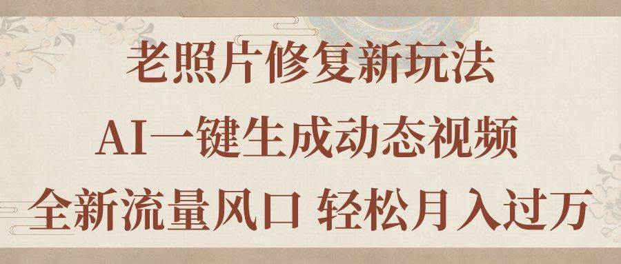 老照片修复新玩法，老照片AI一键生成动态视频 全新流量风口 轻松月入过万-飞鱼网创