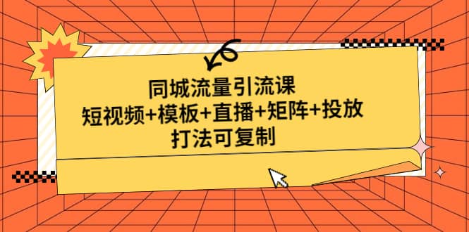 同城流量引流课：短视频+模板+直播+矩阵+投放，打法可复制(无水印)-飞鱼网创