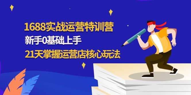 1688实战特训营：新手0基础上手，21天掌握运营店核心玩法-飞鱼网创