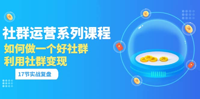 「社群运营系列课程」如何做一个好社群，利用社群变现（17节实战复盘）-飞鱼网创