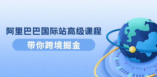 阿里巴巴国际站高级课程：带你跨境掘金，选品+优化+广告+推广-飞鱼网创