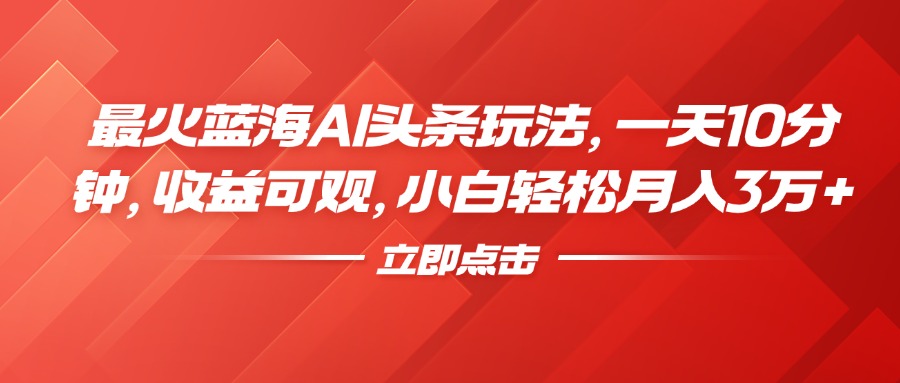 最火蓝海AI头条玩法，一天10分钟，收益可观，小白轻松月入3万+-飞鱼网创