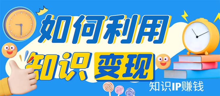 知识IP变现训练营：手把手带你如何做知识IP赚钱，助你逆袭人生-飞鱼网创