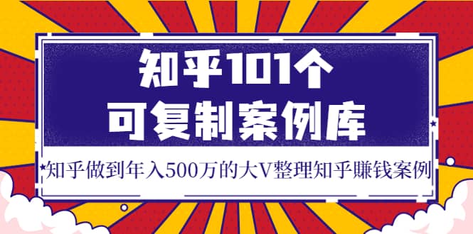 知乎101个可复制案例库，知乎做到年入500万的大V整理知乎賺钱案例-飞鱼网创