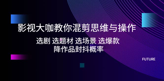 影视大咖教你混剪思维与操作：选剧 选题材 选场景 选爆款 降作品封抖概率-飞鱼网创