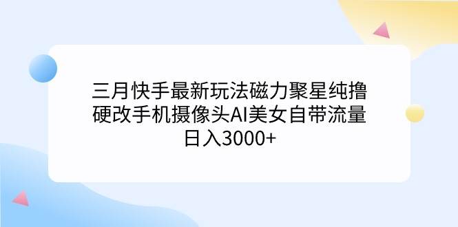 三月快手最新玩法磁力聚星纯撸，硬改手机摄像头AI美女自带流量日入3000+…-飞鱼网创