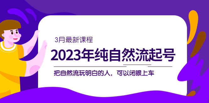 2023年纯自然流·起号课程，把自然流·玩明白的人 可以闭眼上车（3月更新）-飞鱼网创