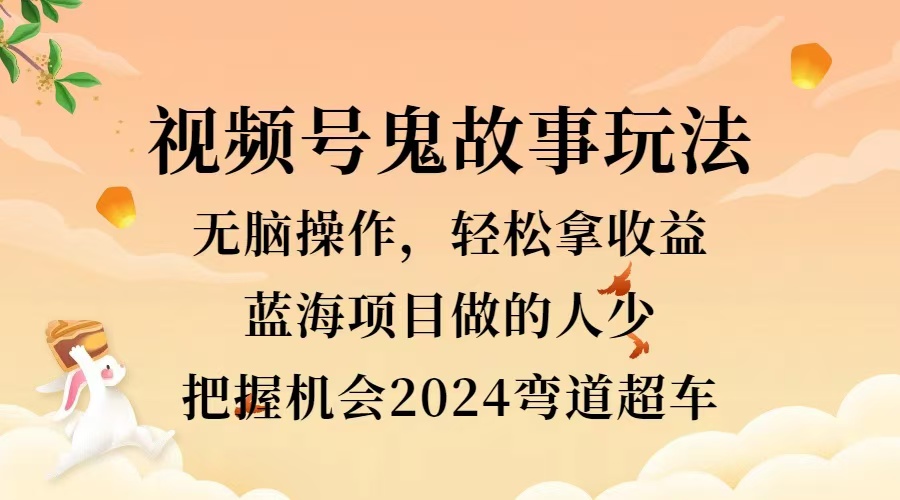 视频号冷门玩法，无脑操作，小白轻松上手拿收益，鬼故事流量爆火，轻松三位数，2024实现弯道超车-飞鱼网创