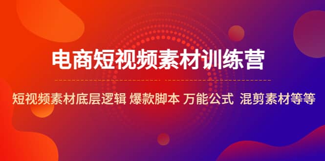 电商短视频素材训练营：短视频素材底层逻辑 爆款脚本 万能公式 混剪素材等-飞鱼网创