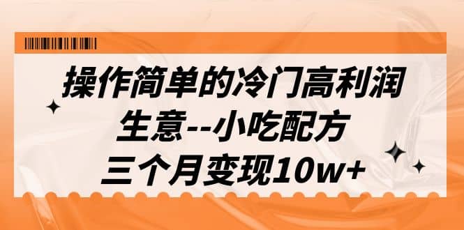 操作简单的冷门高利润生意–小吃配方，三个月变现10w+（教程+配方资料）-飞鱼网创