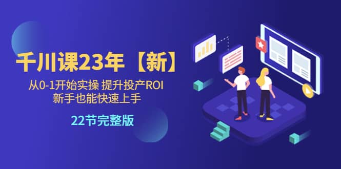 千川课23年【新】从0-1开始实操 提升投产ROI 新手也能快速上手 22节完整版-飞鱼网创