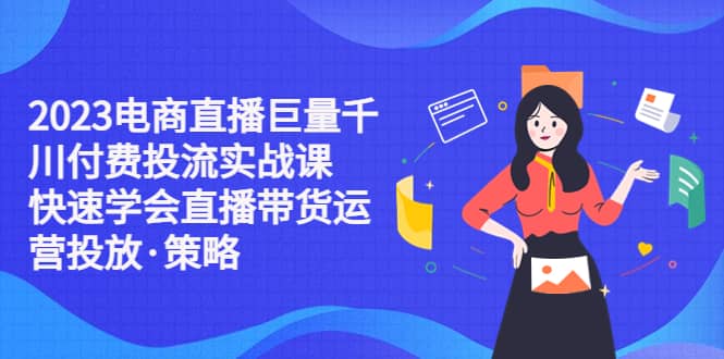 2023电商直播巨量千川付费投流实战课，快速学会直播带货运营投放·策略-飞鱼网创