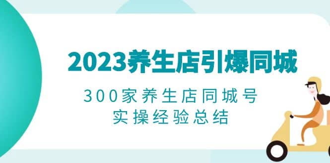 2023养生店·引爆同城，300家养生店同城号实操经验总结-飞鱼网创