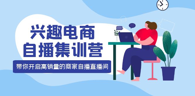 兴趣电商自播集训营：三大核心能力 12种玩法 提高销量，核心落地实操-飞鱼网创