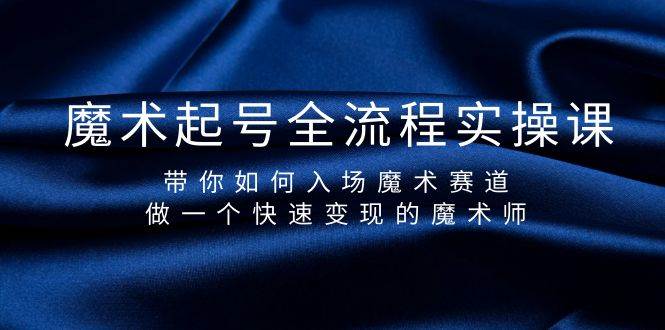 魔术起号全流程实操课，带你如何入场魔术赛道，做一个快速变现的魔术师-飞鱼网创