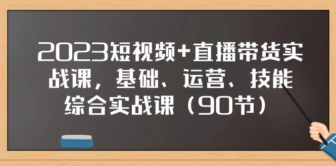 2023短视频+直播带货实战课，基础、运营、技能综合实操课（90节）-飞鱼网创