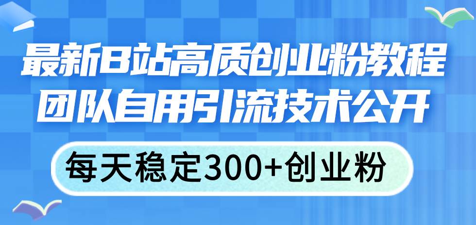 最新B站高质创业粉教程，团队自用引流技术公开-飞鱼网创