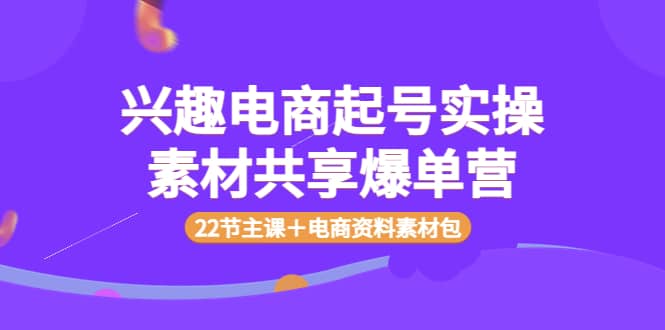 兴趣电商起号实操素材共享爆单营（22节主课＋电商资料素材包）-飞鱼网创