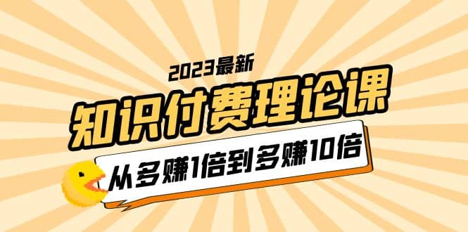 2023知识付费理论课，从多赚1倍到多赚10倍（10节视频课）-飞鱼网创