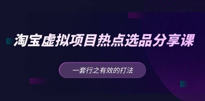 淘宝虚拟项目热点选品分享课：一套行之有效的打法-飞鱼网创