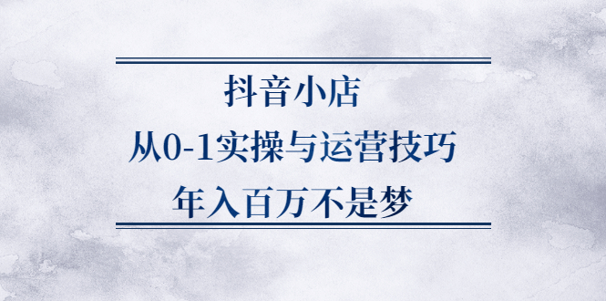 抖音小店从0-1实操与运营技巧,价值5980元-飞鱼网创